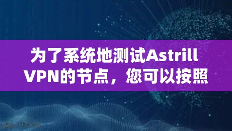 为了系统地测试Astrill VPN的节点，您可以按照以下步骤进行