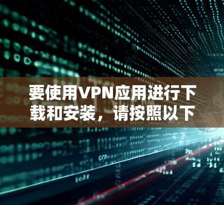 要使用VPN应用进行下载和安装，请按照以下步骤操作