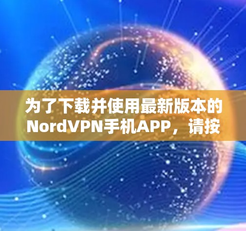 为了下载并使用最新版本的NordVPN手机APP,请按照以下步骤操作 为了下载并使用最新版本的NordVPN手机APP,请按照以下步骤操作