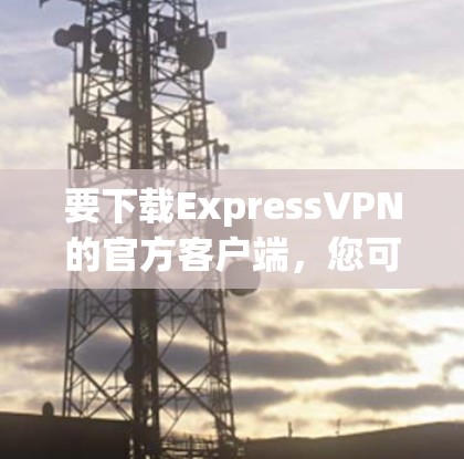 要下载ExpressVPN的官方客户端，您可以按照以下步骤操作