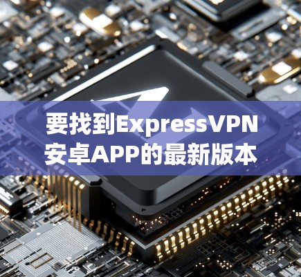 要找到ExpressVPN安卓APP的最新版本，可以按照以下步骤操作