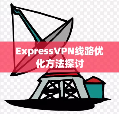 ExpressVPN线路优化方法探讨 ExpressVPN线路优化方法探讨