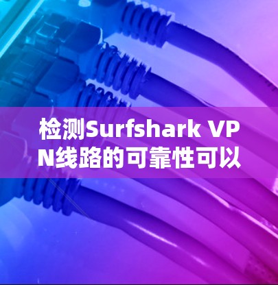 检测Surfshark VPN线路的可靠性可以通过以下步骤进行