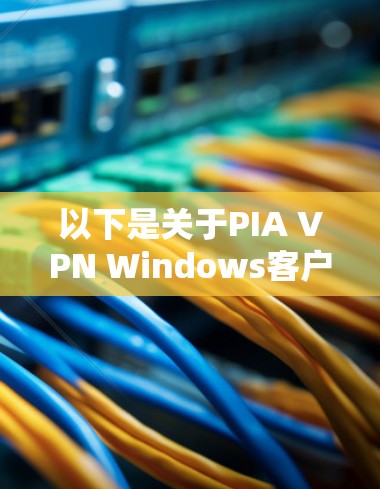 以下是关于PIA VPN Windows客户端的一些详细信息