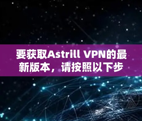 要获取Astrill VPN的最新版本，请按照以下步骤操作