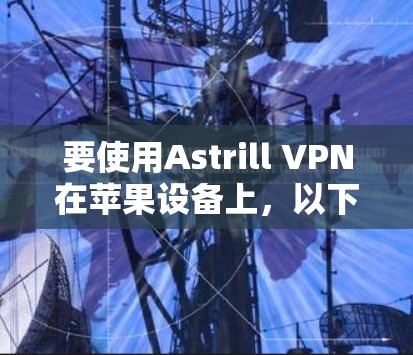 要使用Astrill VPN在苹果设备上，以下是详细的步骤指南