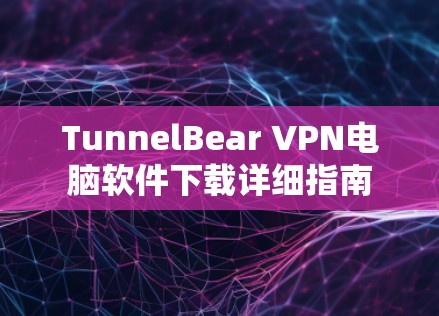 TunnelBear VPN电脑软件下载详细指南 TunnelBear VPN电脑软件下载详细指南