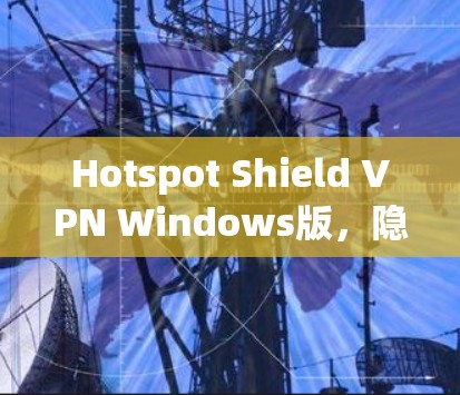 Hotspot Shield VPN Windows版，隐私保护与网络安全的双重保障