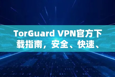 TorGuard VPN官方下载指南，安全、快速、免费？