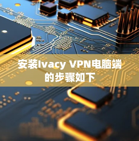 安装Ivacy VPN电脑端的步骤如下 安装Ivacy VPN电脑端的步骤如下