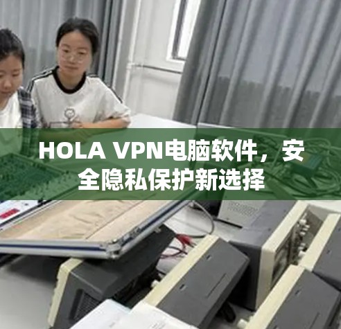 HOLA VPN电脑软件，安全隐私保护新选择