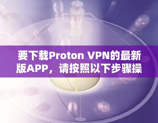 要下载Proton VPN的最新版APP，请按照以下步骤操作