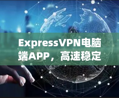 ExpressVPN电脑端APP，高速稳定安全防护您的隐私