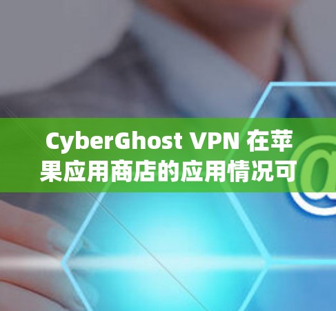 CyberGhost VPN 在苹果应用商店的应用情况可能会因多种原因发生变化。以下是一些可能导致 CyberGhost VPN 不再出现在苹果应用商店的原因及解决方法