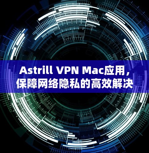 Astrill VPN Mac应用，保障网络隐私的高效解决方案