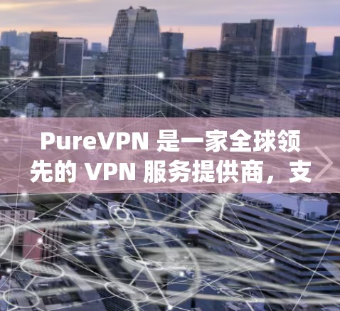 PureVPN 是一家全球领先的 VPN 服务提供商，支持多种操作系统和平台，包括电脑端。以下是 PureVPN 电脑端软件的主要功能和使用方法