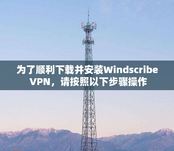 为了顺利下载并安装Windscribe VPN,请按照以下步骤操作 为了顺利下载并安装Windscribe VPN,请按照以下步骤操作
