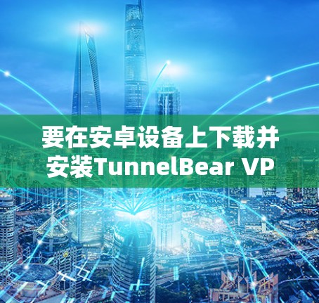 要在安卓设备上下载并安装TunnelBear VPN，您可以按照以下步骤操作