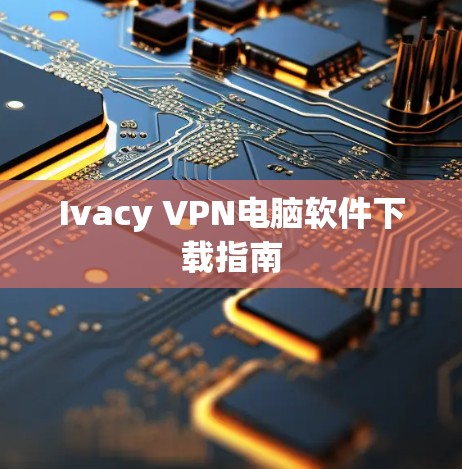 Ivacy VPN电脑软件下载指南 Ivacy VPN电脑软件下载指南