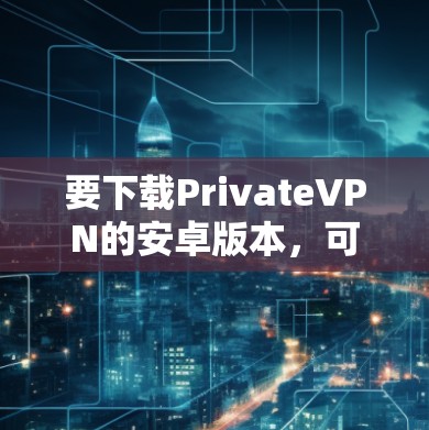 要下载PrivateVPN的安卓版本，可以按照以下步骤操作