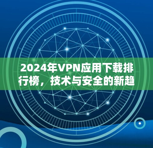 2024年VPN应用下载排行榜，技术与安全的新趋势