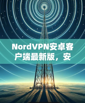 NordVPN安卓客户端最新版，安全与速度的双重保障