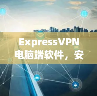 ExpressVPN电脑端软件，安全隐私保护新解决方案