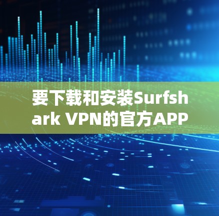 要下载和安装Surfshark VPN的官方APP，请按照以下步骤操作
