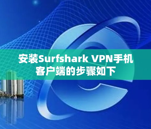 安装Surfshark VPN手机客户端的步骤如下 安装Surfshark VPN手机客户端的步骤如下