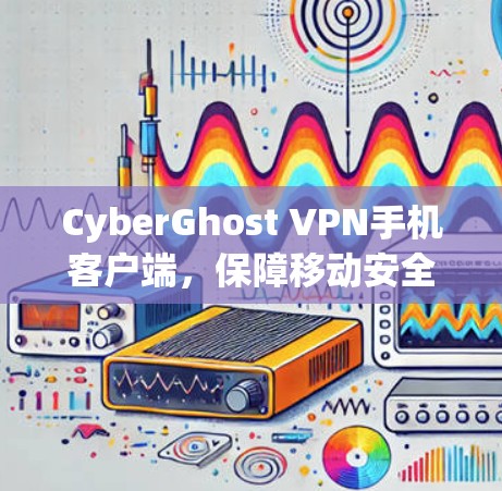 CyberGhost VPN手机客户端，保障移动安全与隐私
