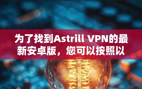 为了找到Astrill VPN的最新安卓版,您可以按照以下步骤操作