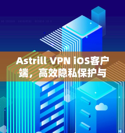 Astrill VPN iOS客户端,高效隐私保护与网络安全解决方案
